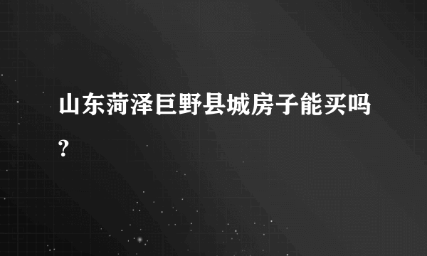 山东菏泽巨野县城房子能买吗？