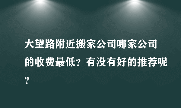 大望路附近搬家公司哪家公司的收费最低？有没有好的推荐呢？