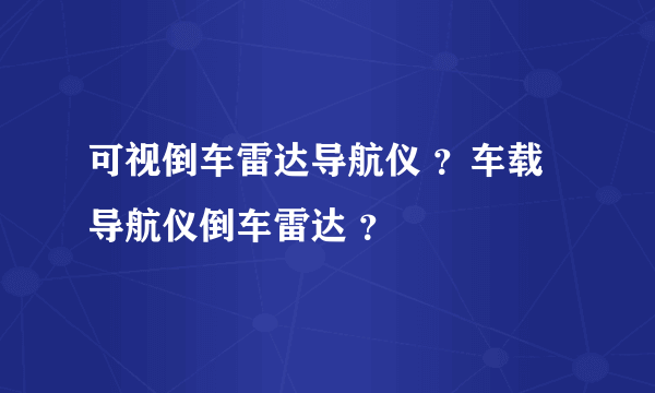 可视倒车雷达导航仪 ？车载导航仪倒车雷达 ？