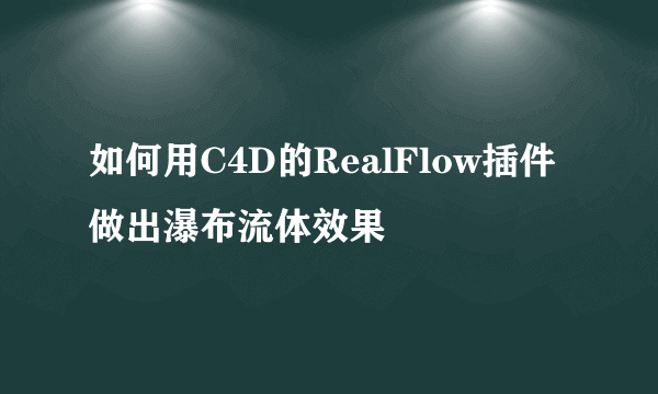 如何用C4D的RealFlow插件做出瀑布流体效果