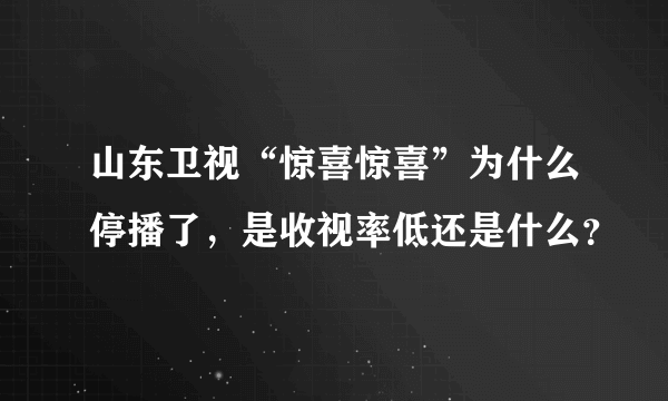 山东卫视“惊喜惊喜”为什么停播了，是收视率低还是什么？