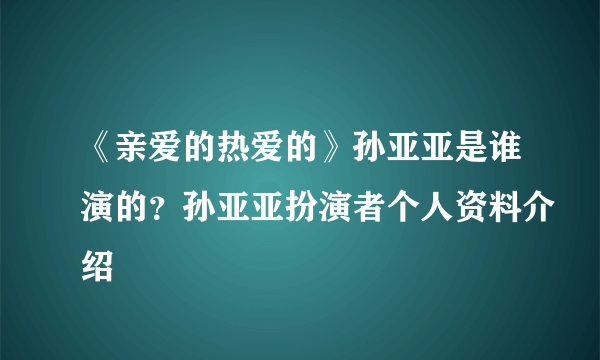 《亲爱的热爱的》孙亚亚是谁演的？孙亚亚扮演者个人资料介绍