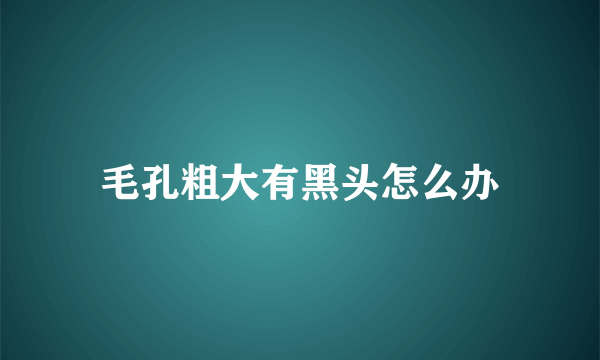 毛孔粗大有黑头怎么办