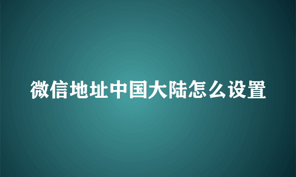 微信地址中国大陆怎么设置