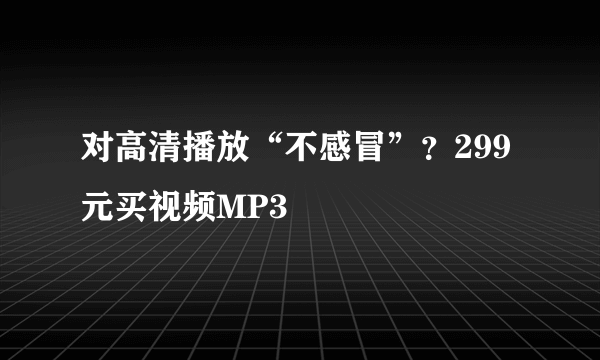 对高清播放“不感冒”？299元买视频MP3