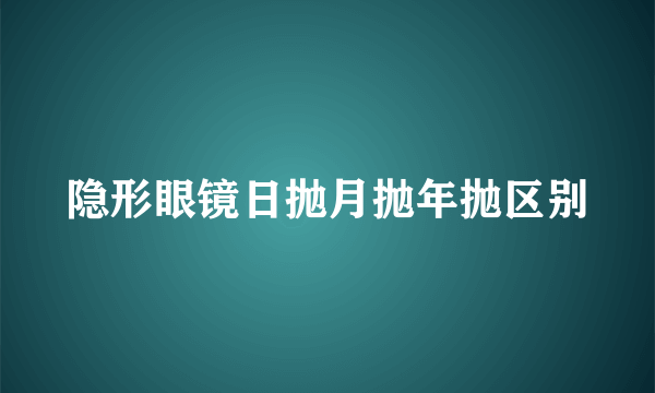 隐形眼镜日抛月抛年抛区别