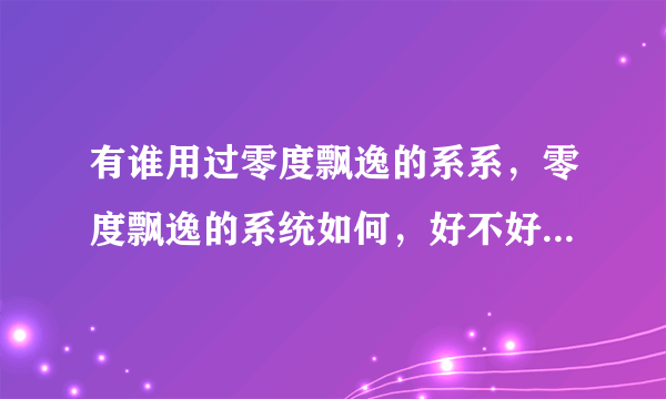 有谁用过零度飘逸的系系，零度飘逸的系统如何，好不好，或者有没有更好的GHOST XP系统推荐，要速度快的