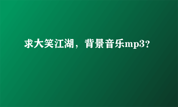 求大笑江湖，背景音乐mp3？