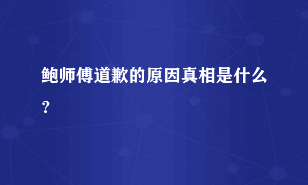 鲍师傅道歉的原因真相是什么？