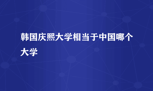 韩国庆熙大学相当于中国哪个大学