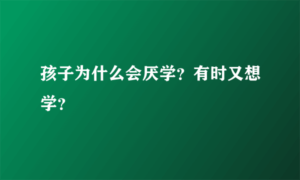 孩子为什么会厌学？有时又想学？