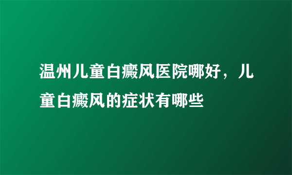 温州儿童白癜风医院哪好，儿童白癜风的症状有哪些