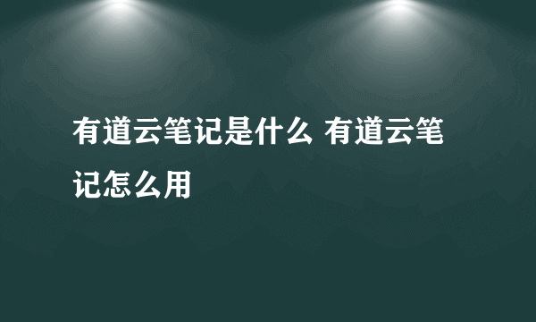 有道云笔记是什么 有道云笔记怎么用