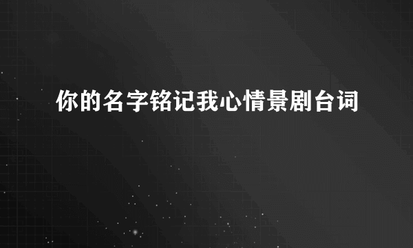 你的名字铭记我心情景剧台词