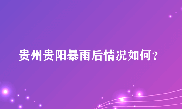 贵州贵阳暴雨后情况如何？