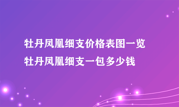 牡丹凤凰细支价格表图一览 牡丹凤凰细支一包多少钱