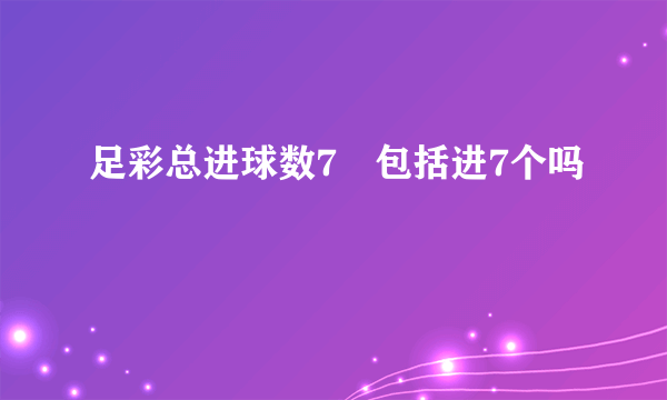 足彩总进球数7➕包括进7个吗