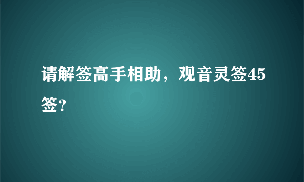 请解签高手相助，观音灵签45签？