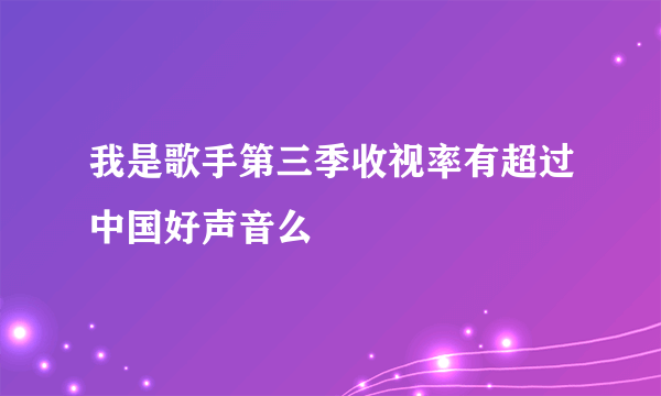 我是歌手第三季收视率有超过中国好声音么