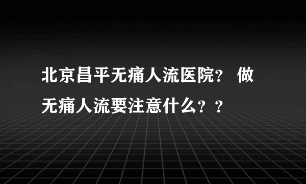 北京昌平无痛人流医院？ 做无痛人流要注意什么？？