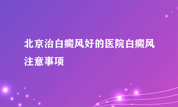 北京治白癜风好的医院白癜风注意事项