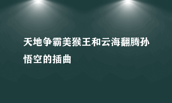 天地争霸美猴王和云海翻腾孙悟空的插曲