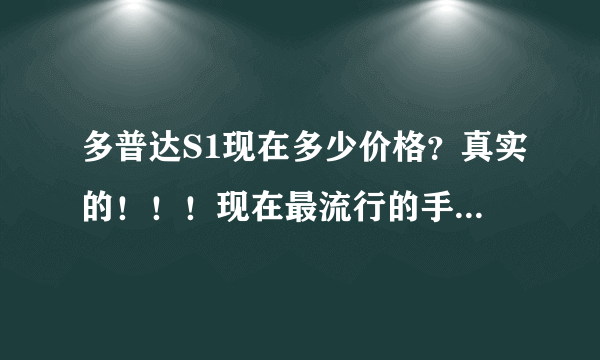 多普达S1现在多少价格？真实的！！！现在最流行的手机是哪一款？