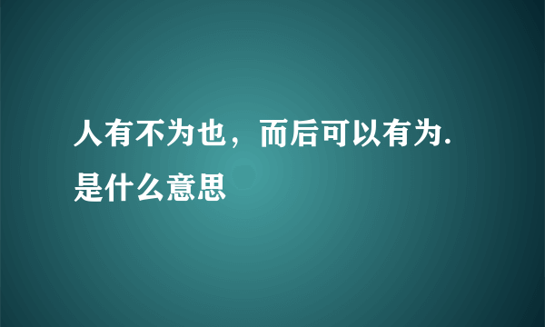 人有不为也，而后可以有为.是什么意思