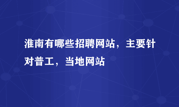 淮南有哪些招聘网站，主要针对普工，当地网站