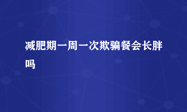 减肥期一周一次欺骗餐会长胖吗