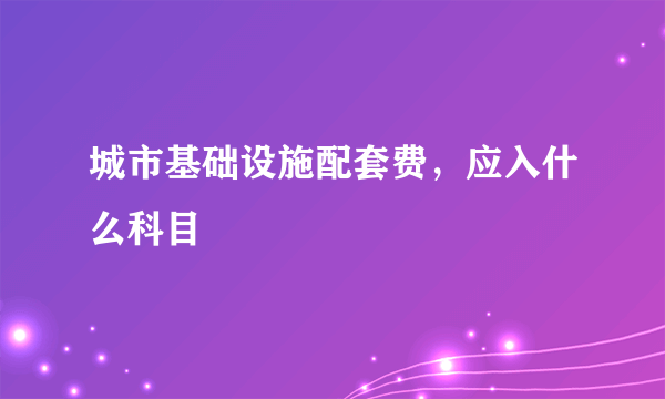 城市基础设施配套费，应入什么科目