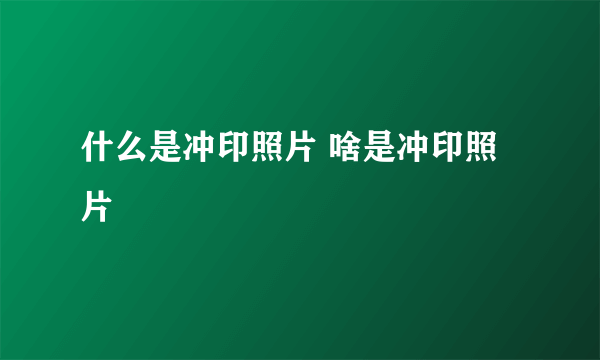 什么是冲印照片 啥是冲印照片