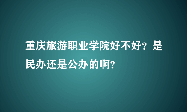 重庆旅游职业学院好不好？是民办还是公办的啊？