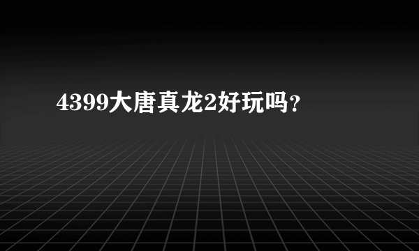 4399大唐真龙2好玩吗？