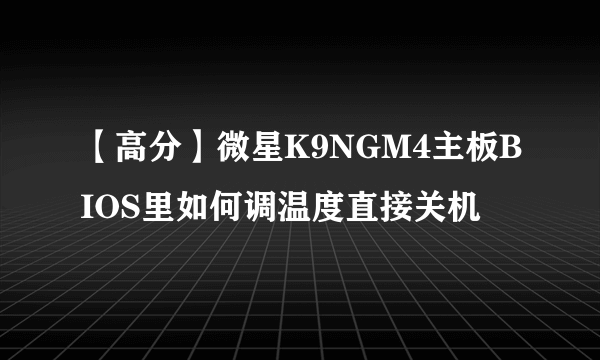 【高分】微星K9NGM4主板BIOS里如何调温度直接关机