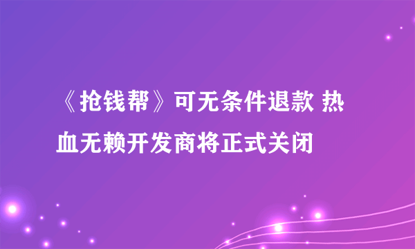 《抢钱帮》可无条件退款 热血无赖开发商将正式关闭