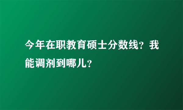 今年在职教育硕士分数线？我能调剂到哪儿？