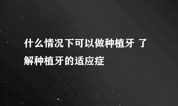 什么情况下可以做种植牙 了解种植牙的适应症