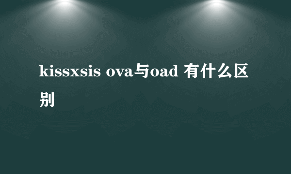 kissxsis ova与oad 有什么区别