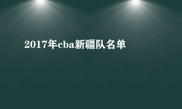 2017年cba新疆队名单