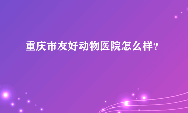 重庆市友好动物医院怎么样？