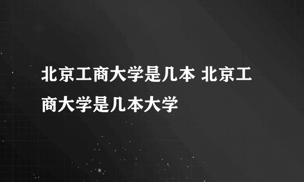 北京工商大学是几本 北京工商大学是几本大学