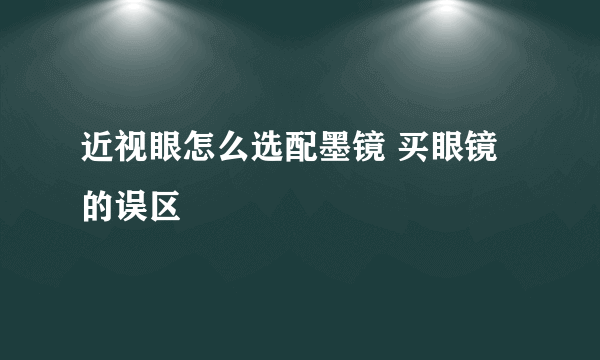 近视眼怎么选配墨镜 买眼镜的误区