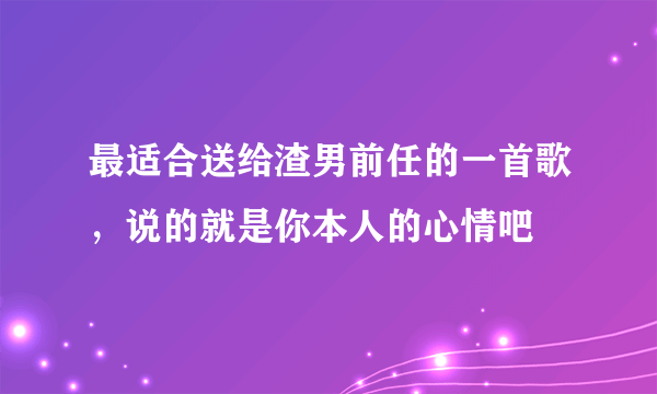 最适合送给渣男前任的一首歌，说的就是你本人的心情吧