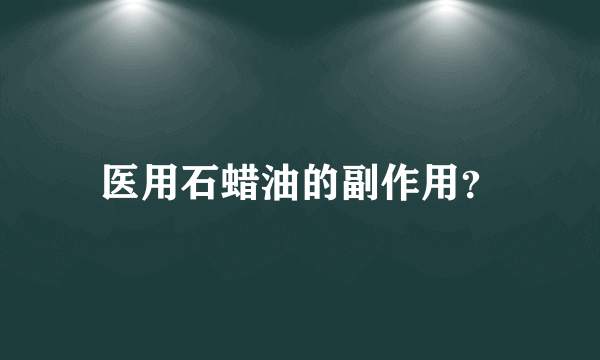 医用石蜡油的副作用？