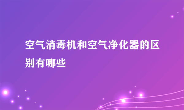 空气消毒机和空气净化器的区别有哪些