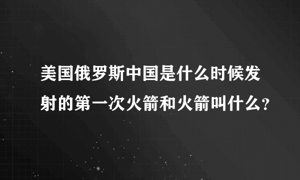 美国俄罗斯中国是什么时候发射的第一次火箭和火箭叫什么？