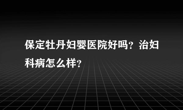 保定牡丹妇婴医院好吗？治妇科病怎么样？