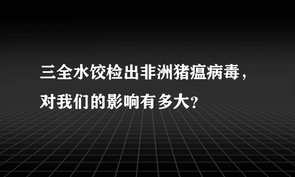 三全水饺检出非洲猪瘟病毒，对我们的影响有多大？