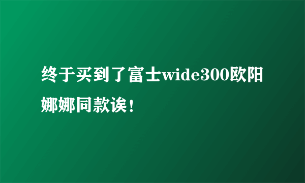 终于买到了富士wide300欧阳娜娜同款诶！